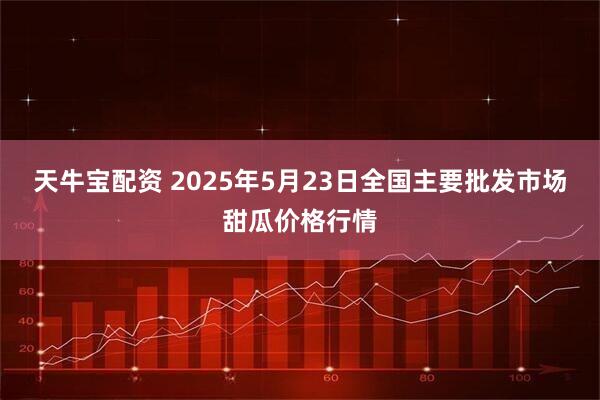 天牛寶配資 2025年5月23日全國主要批發(fā)市場甜瓜價格行情