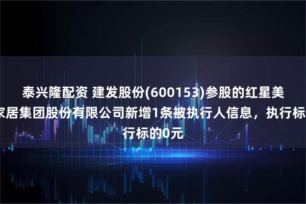 泰興隆配資 建發股份(600153)參股的紅星美凱龍家居集團股份有限公司新增1條被執行人信息，執行標的0元