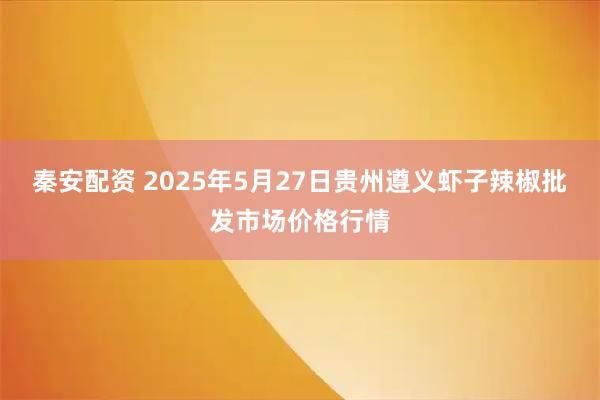 秦安配資 2025年5月27日貴州遵義蝦子辣椒批發(fā)市場價格行情